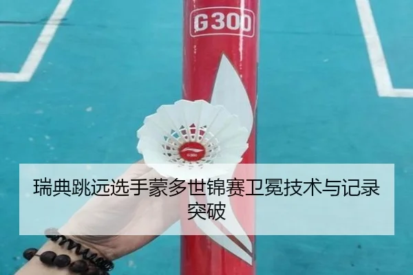 瑞典跳远选手蒙多世锦赛卫冕技术与记录突破
