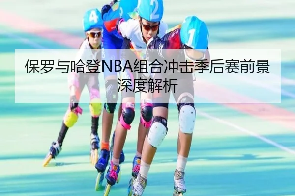 保罗与哈登NBA组合冲击季后赛前景深度解析